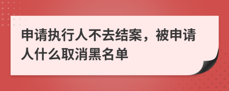 申请执行人不去结案，被申请人什么取消黑名单