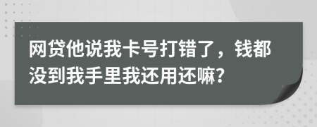 网贷他说我卡号打错了，钱都没到我手里我还用还嘛？