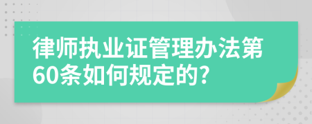 律师执业证管理办法第60条如何规定的?