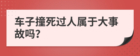 车子撞死过人属于大事故吗？