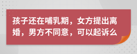 孩子还在哺乳期，女方提出离婚，男方不同意，可以起诉么