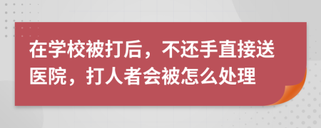 在学校被打后，不还手直接送医院，打人者会被怎么处理