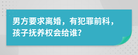 男方要求离婚，有犯罪前科，孩子抚养权会给谁？