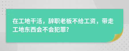 在工地干活，辞职老板不给工资，带走工地东西会不会犯罪？