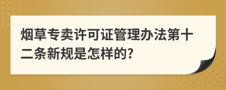 烟草专卖许可证管理办法第十二条新规是怎样的?