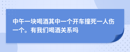 中午一块喝酒其中一个开车撞死一人伤一个。有我们喝酒关系吗