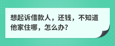 想起诉借款人，还钱，不知道他家住哪，怎么办？