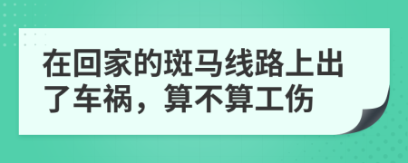 在回家的斑马线路上出了车祸，算不算工伤