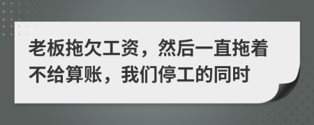 老板拖欠工资，然后一直拖着不给算账，我们停工的同时