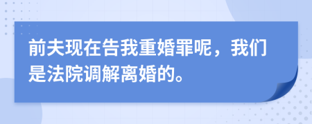 前夫现在告我重婚罪呢，我们是法院调解离婚的。