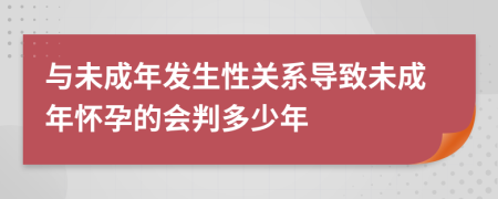 与未成年发生性关系导致未成年怀孕的会判多少年