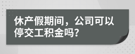 休产假期间，公司可以停交工积金吗？
