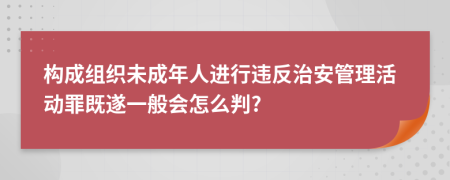 构成组织未成年人进行违反治安管理活动罪既遂一般会怎么判?