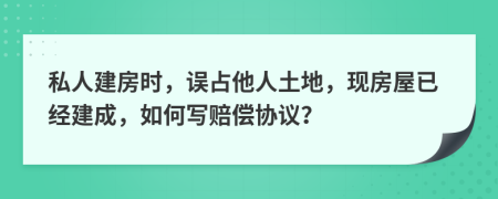 私人建房时，误占他人土地，现房屋已经建成，如何写赔偿协议？