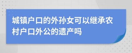城镇户口的外孙女可以继承农村户口外公的遗产吗
