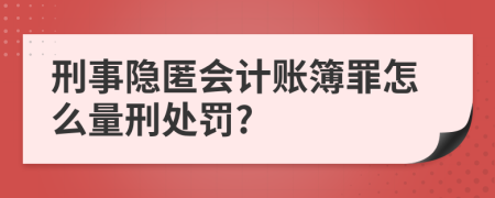 刑事隐匿会计账簿罪怎么量刑处罚?