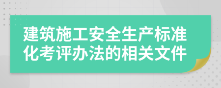 建筑施工安全生产标准化考评办法的相关文件