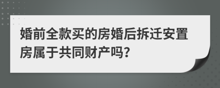 婚前全款买的房婚后拆迁安置房属于共同财产吗？