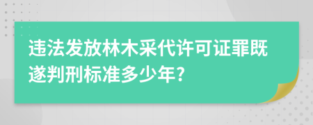 违法发放林木采代许可证罪既遂判刑标准多少年?