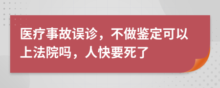 医疗事故误诊，不做鉴定可以上法院吗，人快要死了