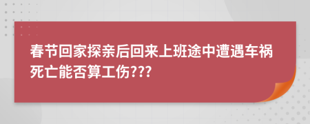 春节回家探亲后回来上班途中遭遇车祸死亡能否算工伤???