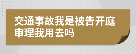 交通事故我是被告开庭审理我用去吗