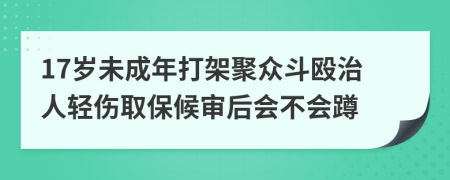 17岁未成年打架聚众斗殴治人轻伤取保候审后会不会蹲