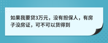 如果我要贷3万元，没有担保人，有房子没房证，可不可以货得到