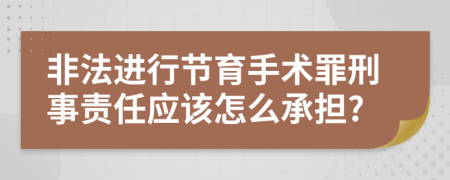 非法进行节育手术罪刑事责任应该怎么承担?
