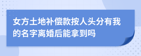 女方土地补偿款按人头分有我的名字离婚后能拿到吗