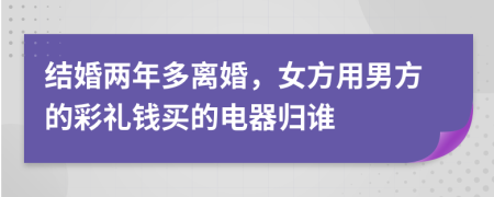 结婚两年多离婚，女方用男方的彩礼钱买的电器归谁