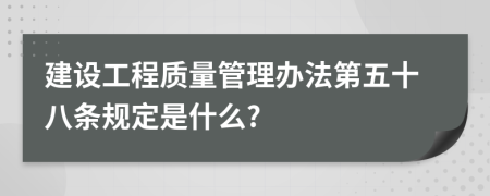 建设工程质量管理办法第五十八条规定是什么?