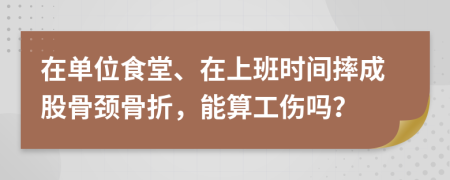 在单位食堂、在上班时间摔成股骨颈骨折，能算工伤吗？