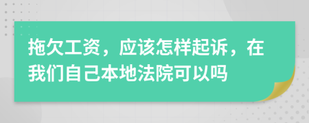 拖欠工资，应该怎样起诉，在我们自己本地法院可以吗