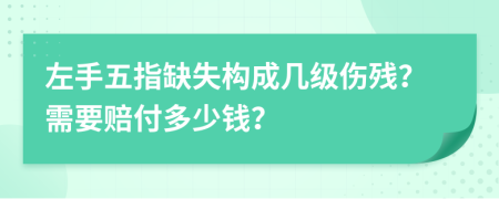 左手五指缺失构成几级伤残？需要赔付多少钱？