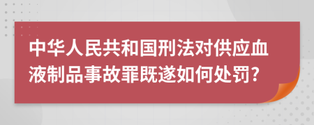 中华人民共和国刑法对供应血液制品事故罪既遂如何处罚?