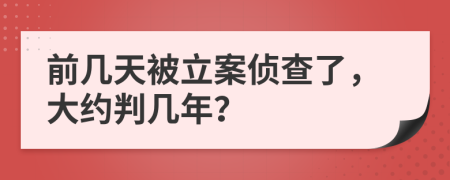 前几天被立案侦查了，大约判几年？