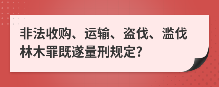 非法收购、运输、盗伐、滥伐林木罪既遂量刑规定?