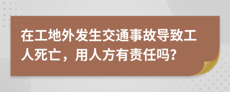 在工地外发生交通事故导致工人死亡，用人方有责任吗？