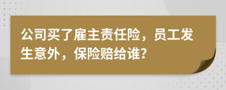 公司买了雇主责任险，员工发生意外，保险赔给谁？