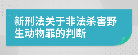 新刑法关于非法杀害野生动物罪的判断