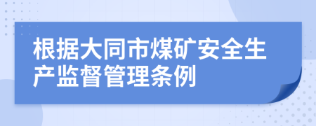 根据大同市煤矿安全生产监督管理条例