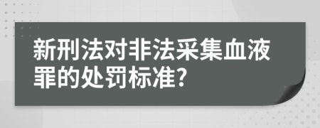 新刑法对非法采集血液罪的处罚标准?