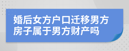 婚后女方户口迁移男方房子属于男方财产吗