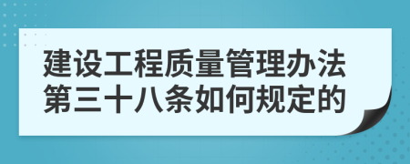 建设工程质量管理办法第三十八条如何规定的