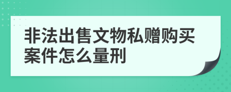非法出售文物私赠购买案件怎么量刑