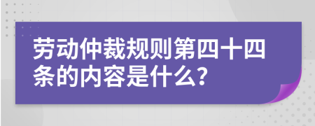 劳动仲裁规则第四十四条的内容是什么？