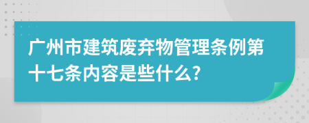 广州市建筑废弃物管理条例第十七条内容是些什么?