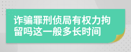 诈骗罪刑侦局有权力拘留吗这一般多长时间