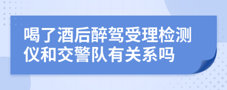 喝了酒后醉驾受理检测仪和交警队有关系吗